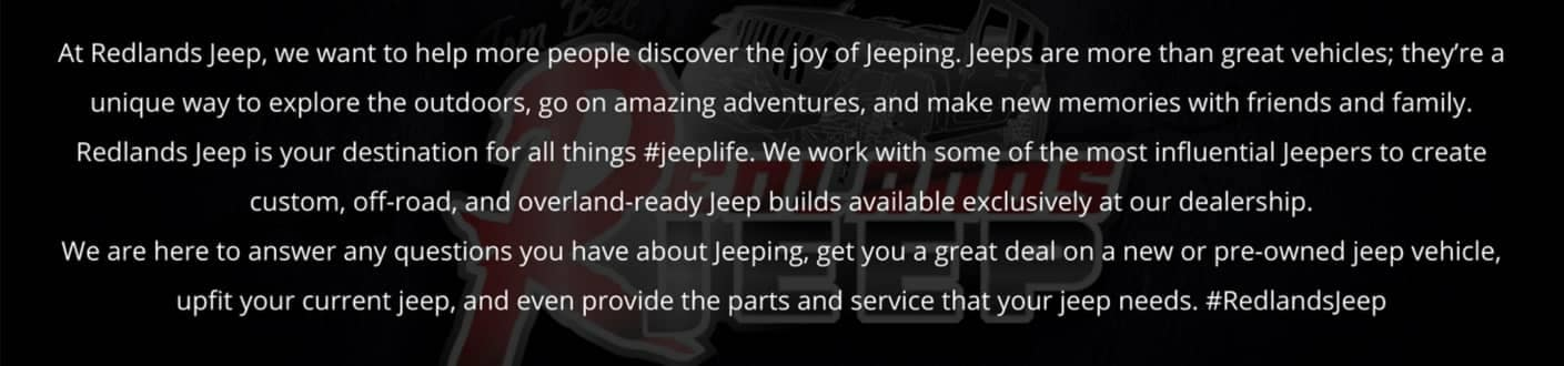 At Redlands Jeep, we wantt o help more people discover the joy of Jeeping.